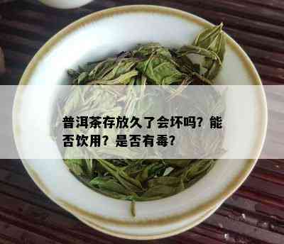 普洱茶存放久了会坏吗？能否饮用？是否有？