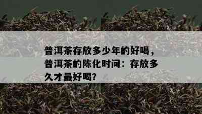 普洱茶存放多少年的好喝，普洱茶的陈化时间：存放多久才更好喝？