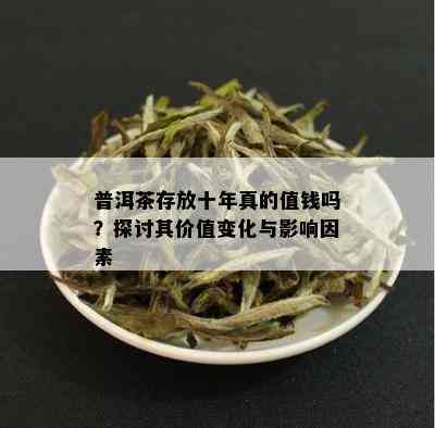 普洱茶存放十年真的值钱吗？探讨其价值变化与影响因素