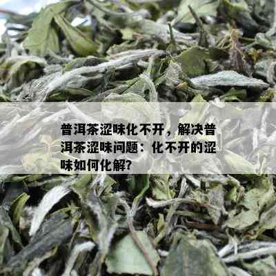 普洱茶涩味化不开，解决普洱茶涩味问题：化不开的涩味如何化解？