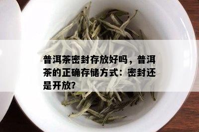 普洱茶密封存放好吗，普洱茶的正确存储方式：密封还是开放？