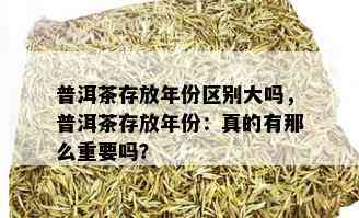 普洱茶存放年份区别大吗，普洱茶存放年份：真的有那么重要吗？