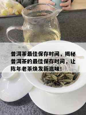 普洱茶更佳保存时间，揭秘普洱茶的更佳保存时间，让陈年老茶焕发新滋味！