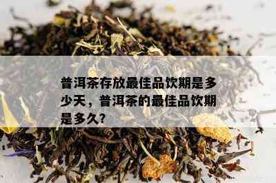 普洱茶存放更佳品饮期是多少天，普洱茶的更佳品饮期是多久？