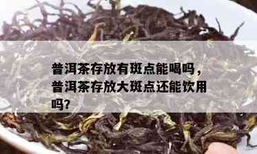 普洱茶存放有斑点能喝吗，普洱茶存放大斑点还能饮用吗？