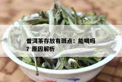 普洱茶存放有斑点：能喝吗？原因解析