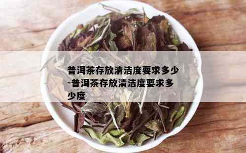 普洱茶存放清洁度要求多少-普洱茶存放清洁度要求多少度