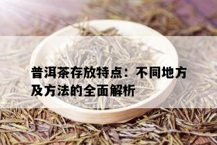 普洱茶存放特点：不同地方及方法的全面解析