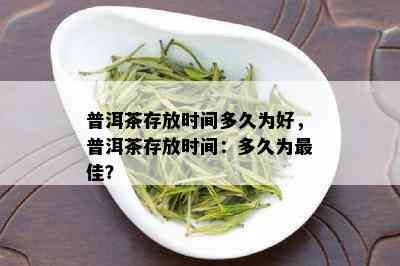 普洱茶存放时间多久为好，普洱茶存放时间：多久为更佳？