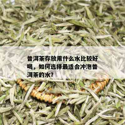 普洱茶存放用什么水比较好喝，如何选择最适合冲泡普洱茶的水？