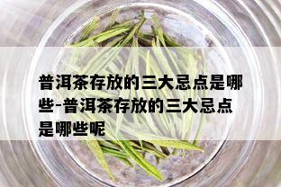 普洱茶存放的三大忌点是哪些-普洱茶存放的三大忌点是哪些呢