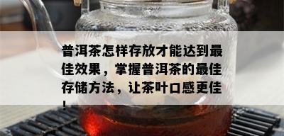 普洱茶怎样存放才能达到更佳效果，掌握普洱茶的更佳存储方法，让茶叶口感更佳！