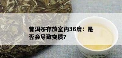 普洱茶存放室内36度：是否会导致变质？