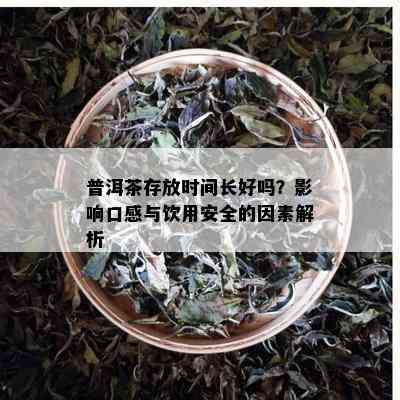 普洱茶存放时间长好吗？影响口感与饮用安全的因素解析