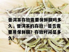 普洱茶存放需要保鲜膜吗多久，普洱茶的存放：是否需要用保鲜膜？存放时间是多久？