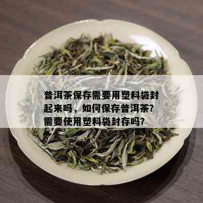 普洱茶保存需要用塑料袋封起来吗，如何保存普洱茶？需要使用塑料袋封存吗？