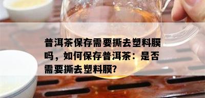 普洱茶保存需要撕去塑料膜吗，如何保存普洱茶：是否需要撕去塑料膜？