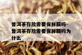 普洱茶存放需要保鲜膜吗-普洱茶存放需要保鲜膜吗为什么