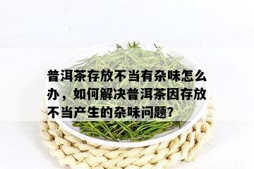 普洱茶存放不当有杂味怎么办，如何解决普洱茶因存放不当产生的杂味问题？