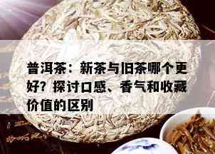 普洱茶：新茶与旧茶哪个更好？探讨口感、香气和收藏价值的区别