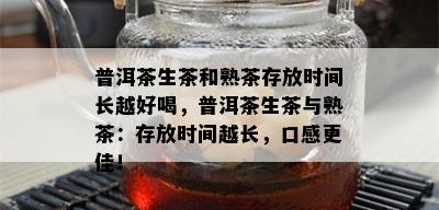 普洱茶生茶和熟茶存放时间长越好喝，普洱茶生茶与熟茶：存放时间越长，口感更佳！