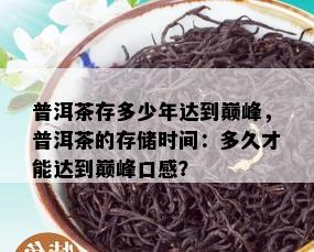 普洱茶存多少年达到巅峰，普洱茶的存储时间：多久才能达到巅峰口感？