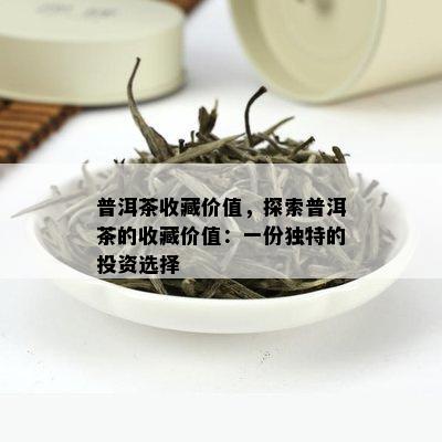 普洱茶收藏价值，探索普洱茶的收藏价值：一份独特的投资选择