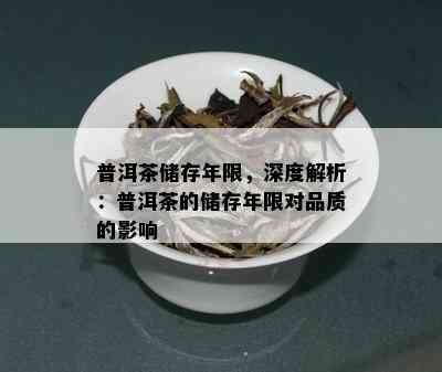 普洱茶储存年限，深度解析：普洱茶的储存年限对品质的影响