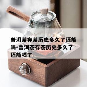 普洱茶存茶历史多久了还能喝-普洱茶存茶历史多久了还能喝了