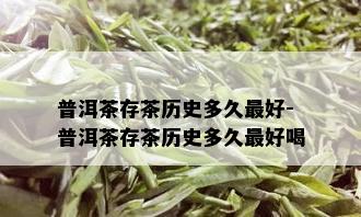 普洱茶存茶历史多久更好-普洱茶存茶历史多久更好喝