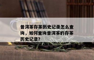 普洱茶存茶历史记录怎么查询，如何查询普洱茶的存茶历史记录？