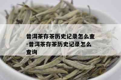 普洱茶存茶历史记录怎么查-普洱茶存茶历史记录怎么查询