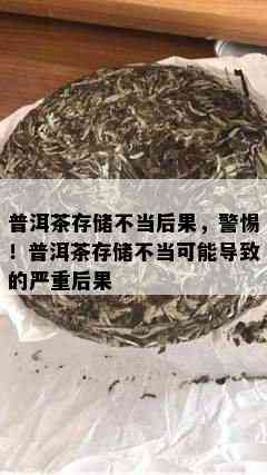 普洱茶存储不当后果，警惕！普洱茶存储不当可能导致的严重后果