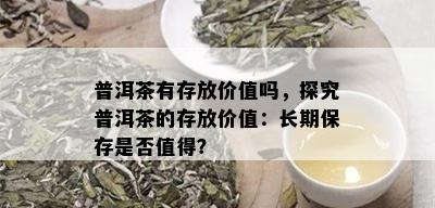 普洱茶有存放价值吗，探究普洱茶的存放价值：长期保存是否值得？