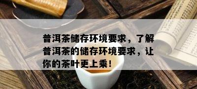 普洱茶储存环境要求，了解普洱茶的储存环境要求，让你的茶叶更上乘！