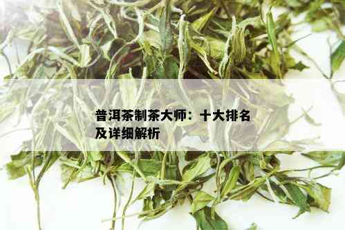 普洱茶制茶大师：十大排名及详细解析