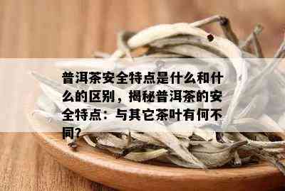 普洱茶安全特点是什么和什么的区别，揭秘普洱茶的安全特点：与其它茶叶有何不同？