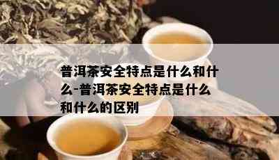 普洱茶安全特点是什么和什么-普洱茶安全特点是什么和什么的区别