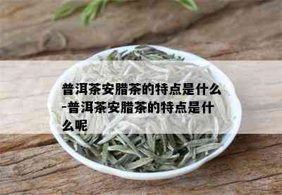 普洱茶安腊茶的特点是什么-普洱茶安腊茶的特点是什么呢