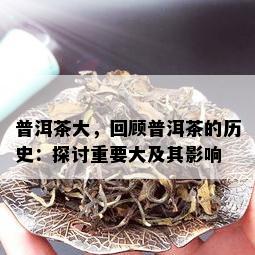 普洱茶大，回顾普洱茶的历史：探讨重要大及其影响