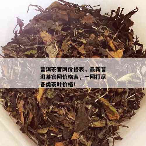 普洱茶官网价格表，最新普洱茶官网价格表，一网打尽各类茶叶价格！