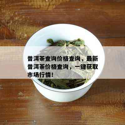 普洱茶查询价格查询，最新普洱茶价格查询，一键获取市场行情！