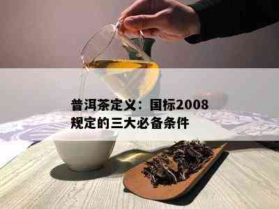 普洱茶定义：国标2008规定的三大必备条件