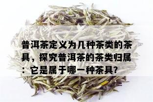 普洱茶定义为几种茶类的茶具，探究普洱茶的茶类归属：它是属于哪一种茶具？