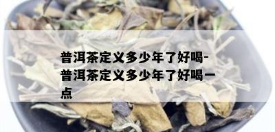 普洱茶定义多少年了好喝-普洱茶定义多少年了好喝一点