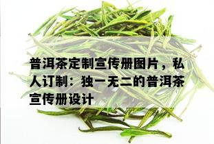 普洱茶定制宣传册图片，私人订制：独一无二的普洱茶宣传册设计