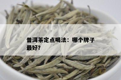 普洱茶定点喝法：哪个牌子更好？