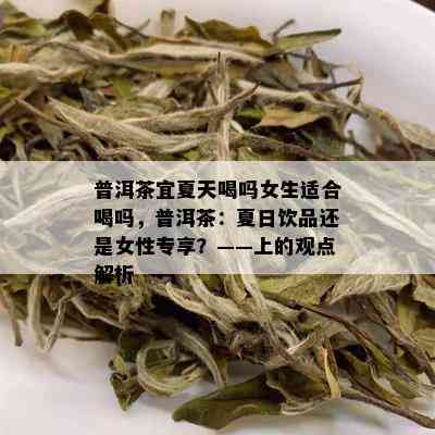 普洱茶宜夏天喝吗女生适合喝吗，普洱茶：夏日饮品还是女性专享？——上的观点解析