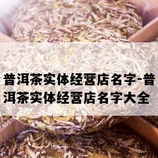 普洱茶实体经营店名字-普洱茶实体经营店名字大全