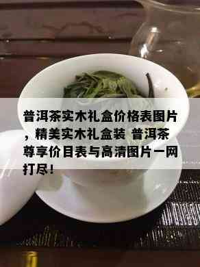 普洱茶实木礼盒价格表图片，精美实木礼盒装 普洱茶尊享价目表与高清图片一网打尽！